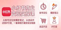 小红书商业变现实操课：从账号定位到爆款笔记，从选品开店到IP打造，一套课程打通变现全链路