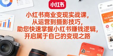 小红书商业变现实战课，从运营到摄影技巧，助您快速掌握小红书賺钱逻辑，开启属于自己的变现之路