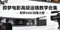 即梦电影高级运镜教学合集,即梦AIGC创意之路