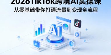 2026TikTok跨境AI实操课,从零基础带你打通流量到变现全流程,靠AI高效起号变现