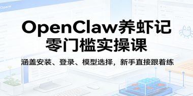 OpenClaw养虾记零门槛实操课:涵盖安装、登录、模型选择,新手直接跟着练