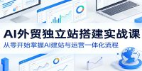 AI外贸独立站搭建实战课:从零开始掌握AI建站与运营一体化流程