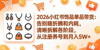 2026小红书饰品单品带货：告别瞎折腾和内耗，清晰拆解各阶段，从注册养号到月入5W+