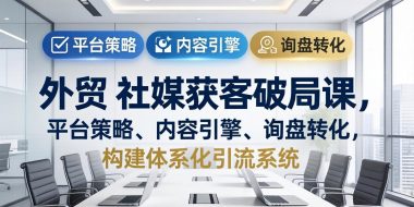 外贸 社媒获客破局课,平台策略、内容引擎、询盘转化,构建体系化引流系统(更新26年3月