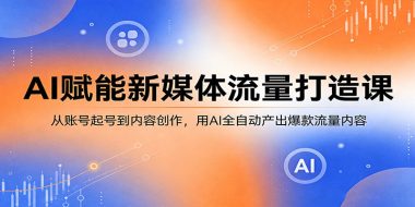 AI赋能新媒体流量打造课：从账号起号到内容创作，用AI全自动产出爆款流量内容