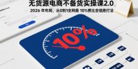无货源电商不备货实操课2.0，2026年布局，从0到1全网最低10%费比全链路打法【更新26年4月】