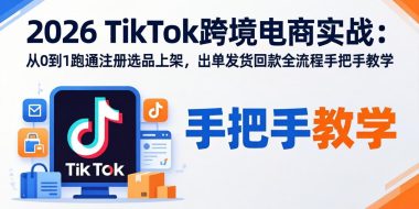 2026TikTok跨境电商实战-更新:从0到1跑通注册选品上架,出单发货回款全流程手把手教学
