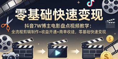 抖音7W博主电影盘点视频教学:全流程剪辑制作+收益开通+商单收徒,零基础快速变现