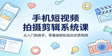 手机短视频拍摄剪辑系统课：从入门到高手，零基础轻松拍出优质视频