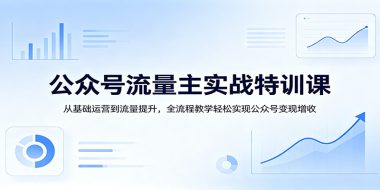 公众号流量主实战特训课：从基础运营到流量提升，全流程教学轻松实现公众号变现增收