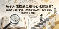 亲子人性权谋思维与心法修炼营：260讲音频+文稿，教你读懂人性、智慧育儿、培养孩子格局