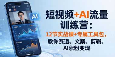 短视频+AI流量训练营：12节实战课+专属工具包，教你赛道、文案、剪辑、AI涨粉变现