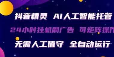 抖音精灵AI人工智能托管，24小时全自动刷广告，无需人工值守，可矩阵操作【揭秘】