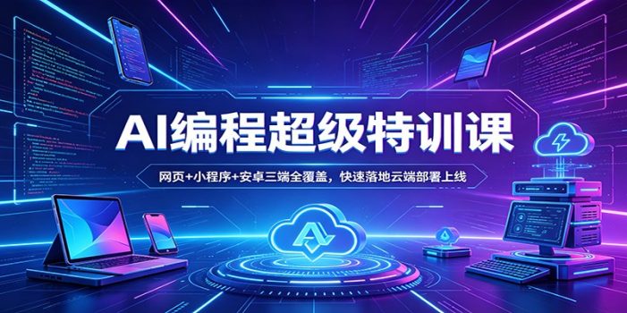 AI编程超级特训课：网页+小程序+安卓三端全覆盖，快速落地云端部署上线