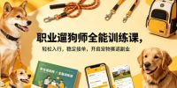 职业遛狗师全能训练课，轻松入行，稳定接单，开启宠物赛道副业