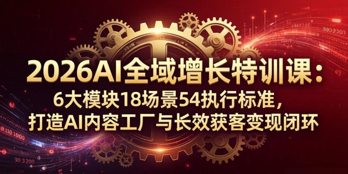 2026AI全域增长特训课：6大模块18场景54执行标准，打造AI内容工厂与长效获客变现闭环