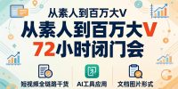 从素人到百万大V 72小时闭门会：短视频全链路干货+AI工具应用，文档图片形式轻松学变现