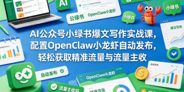 AI公众号小绿书爆文写作实战课，配置OpenClaw小龙虾自动发布，轻松获取精准流量与流量主收益