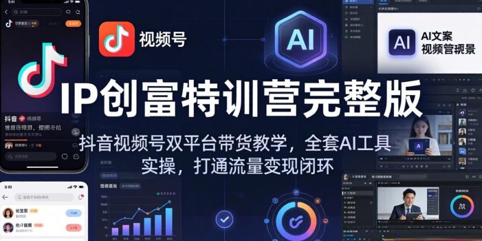 IP创富特训营完整版：抖音视频号双平台带货教学，全套AI工具实操，打通流量变现闭环