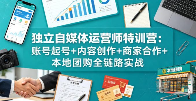 独立自媒体运营师特训营：账号起号+内容创作+商家合作+本地团购全链路实战