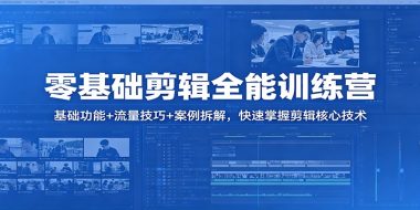 零基础剪辑全能训练营：基础功能+流量技巧+案例拆解，快速掌握剪辑核心技术