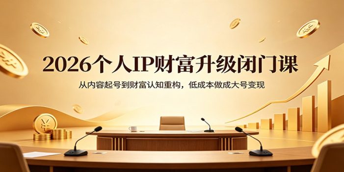 2026个人IP财富升级闭门课：从内容起号到财富认知重构，低成本做成大号变现