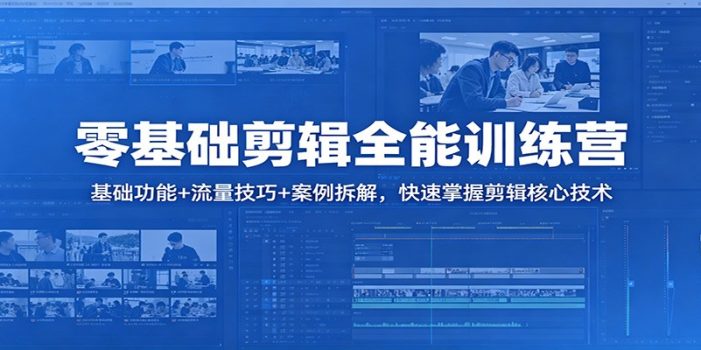 零基础剪辑全能训练营：基础功能+流量技巧+案例拆解，快速掌握剪辑核心技术