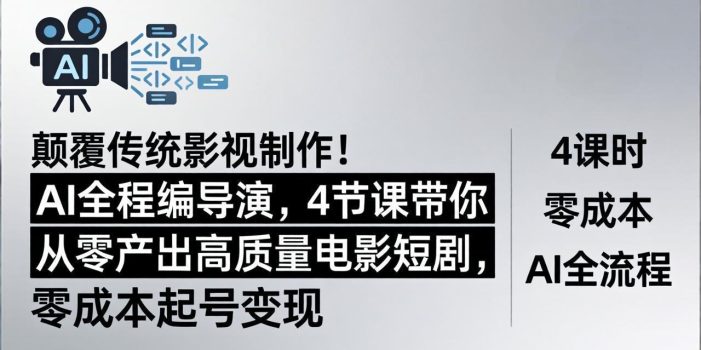 颠覆传统影视制作！AI全程编导演，4节课带你从零产出高质量电影短剧，零成本起号变现