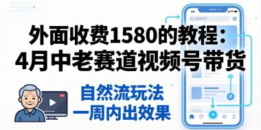 外面收费1580的教程：4月中老年赛道视频号带货，自然流玩法一周内可以出效果