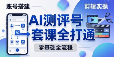 零基础起步怎么做AI测评号？账号搭建、爆款文案、剪辑实操、涨粉变现，一套课全打通