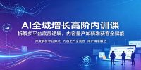 AI全域增长高阶内训课：拆解多平台底层逻辑，内容量产加精准获客全赋能