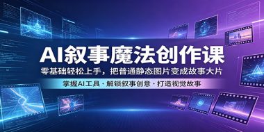 AI叙事魔法创作课：零基础轻松上手，把普通静态图片变成故事大片