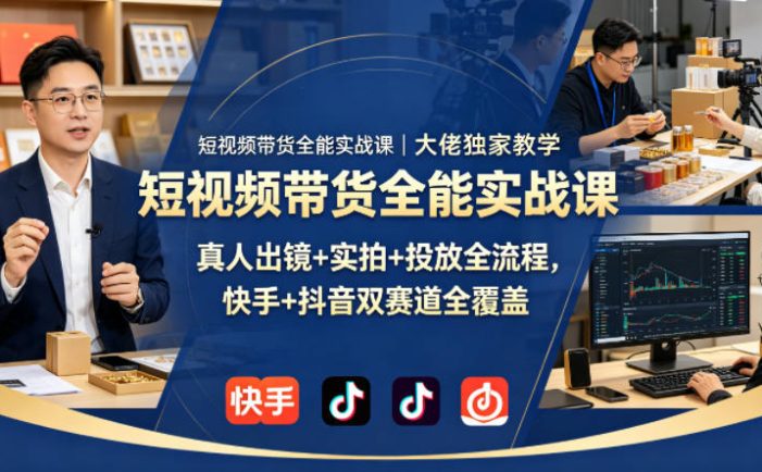 短视频带货全能实战课｜大佬独家教学，真人出镜+实拍+投放全流程，快手+抖音双赛道全覆盖