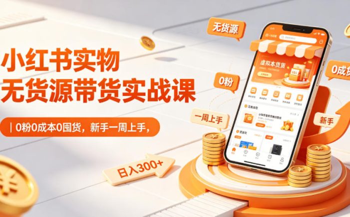 小红书实物无货源带货实战课|0粉0成本0囤货,新手一周上手,日入300+