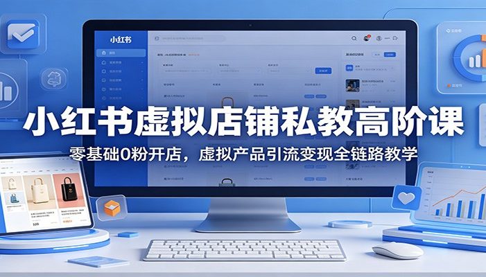 小红书虚拟店铺私教高阶课:零基础0粉开店,虚拟产品引流变现全链路教学