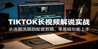 TIKTOK长视频解说实战：从选题洗稿到配音剪辑，零基础也能上手