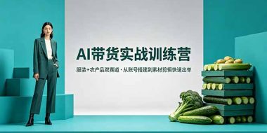 AI带货实战训练营，服装+农产品双赛道，从账号搭建到素材剪辑快速出单