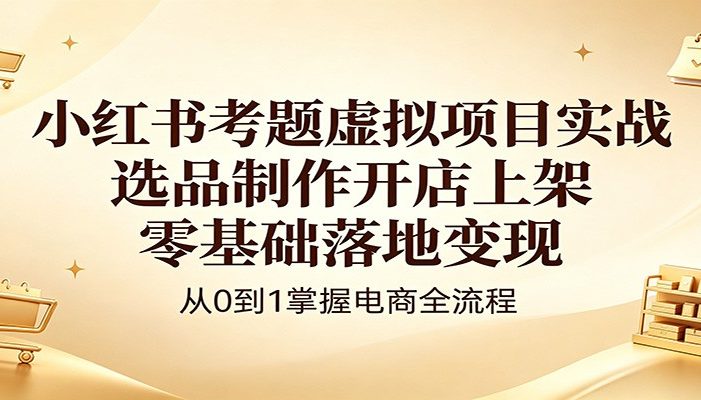 小红书考题虚拟项目实战:选品制作开店上架,零基础落地变现