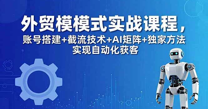 外贸新模式实战课程-更新5月，账号搭建+截流技术+AI矩阵+独家方法实现自动化获客