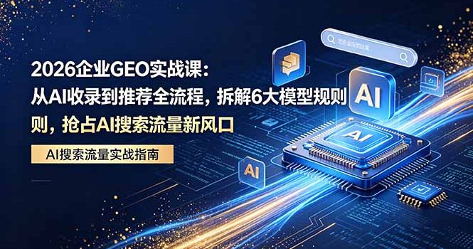 2026 企业GEO实战课：从AI收录到推荐全流程，拆解6大模型规则，抢占 AI 搜索流量新风口