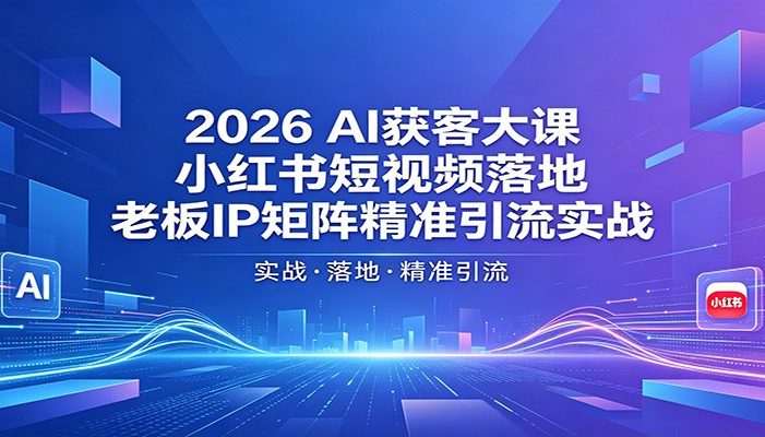 2026AI获客大课:小红书短视频落地,老板IP矩阵精准引流实战