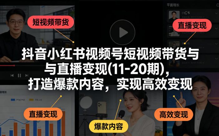 抖音小红书视频号短视频带货与直播变现(10-21期),打造爆款内容,实现高效变现(更新05月08日)