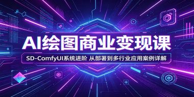 AI绘图商业变现课：SD-ComfyUI系统进阶，从部署到多行业应用案例详解