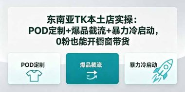 东南亚TK本土店实操：POD定制+爆品截流+暴力冷启动，0粉也能开橱窗带货