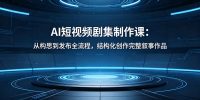 AI短视频剧集制作课:从构思到发布全流程,结构化创作完整叙事作品