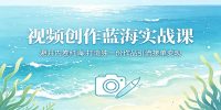 视频创作蓝海实战课:避开内卷红海,打造独一份作品引流接单变现