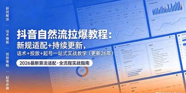 抖音自然流拉爆教程:新规适配+持续更新,话术+投放+起号一站式实战教学(更新26年5月11