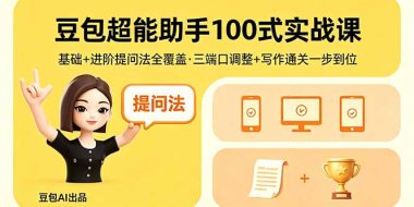 豆包超能助手100式实战课,基础+进阶提问法全覆盖,三端口调整+写作通关一步到位