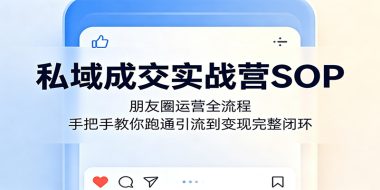 私域成交实战营SOP：朋友圈运营全流程，手把手教你跑通引流到变现完整闭环