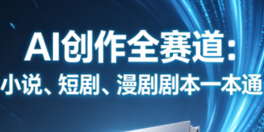 AI创作全赛道：小说、短剧、漫剧剧本一本通(更新5月)